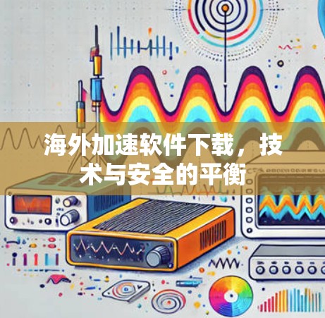 海外加速软件下载，技术与安全的平衡