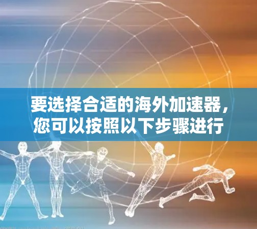要选择合适的海外加速器，您可以按照以下步骤进行