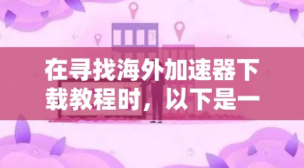在寻找海外加速器下载教程时，以下是一个组织、清晰的指南，帮助您找到适合的资源