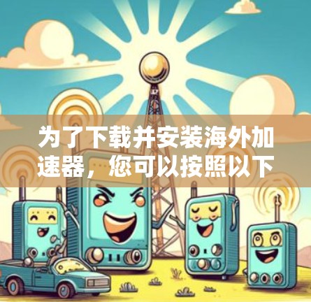 为了下载并安装海外加速器，您可以按照以下步骤进行
