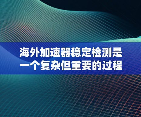 海外加速器稳定检测是一个复杂但重要的过程，涉及多个关键步骤和因素。以下是一个系统的总结和建议，帮助您更好地进行这项工作