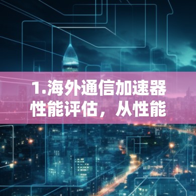 1.海外通信加速器性能评估，从性能到价值的双轮驱动