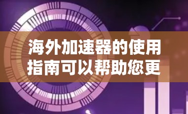 海外加速器的使用指南可以帮助您更高效地完成旅行或商务行程，节省时间并提升体验。以下是一些建议和步骤，帮助您更好地使用海外加速器