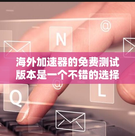 海外加速器的免费测试版本是一个不错的选择，但需要谨慎使用。以下是一些关键点和建议
