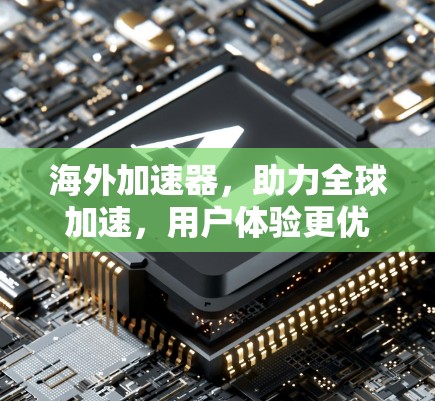 海外加速器，助力全球加速，用户体验更优化！
