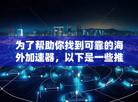 为了帮助你找到可靠的海外加速器，以下是一些推荐的网站和平台，他们提供多种海外加速器服务，帮助用户提升网络速度
