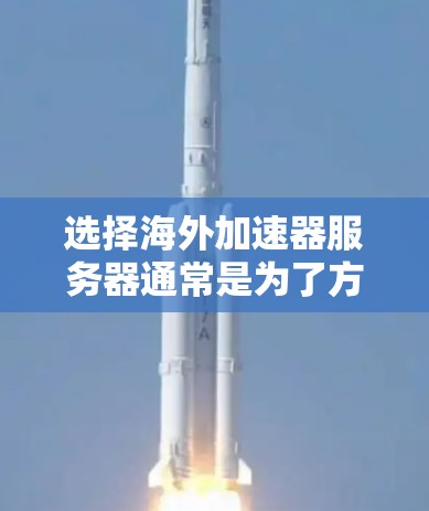 选择海外加速器服务器通常是为了方便快速访问网络资源、下载文件或观看视频。以下是一些考虑的因素和推荐，帮助你做出明智的选择