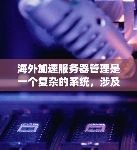 海外加速服务器管理是一个复杂的系统，涉及多个方面。以下是详细的步骤指南，帮助您系统地管理这些服务器