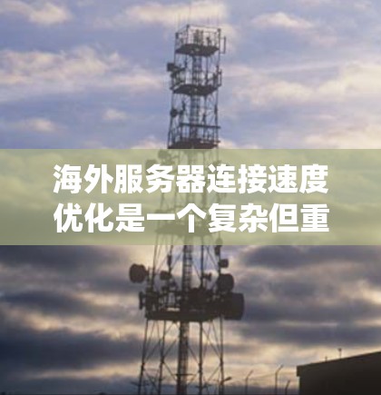 海外服务器连接速度优化是一个复杂但重要的任务，尤其是当服务器长时间运行时，连接速度的不稳定可能会对用户体验和系统的稳定性和响应时间产生负面影响。以下是针对海外服务器连接速度优化的几个关键步骤和方法