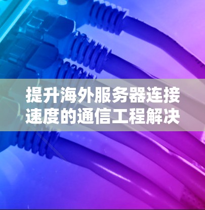 提升海外服务器连接速度的通信工程解决方案