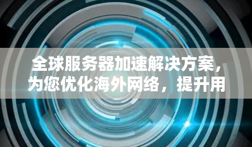 全球服务器加速解决方案，为您优化海外网络，提升用户体验