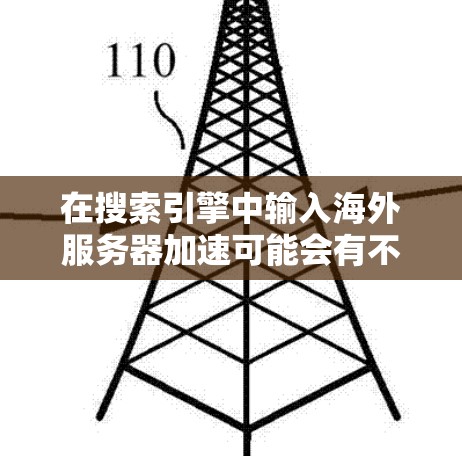 在搜索引擎中输入海外服务器加速可能会有不同的解释，具体取决于使用的搜索引擎和搜索参数。以下是一些可能的解释