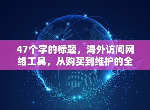 47个字的标题,海外访问网络工具,从购买到维护的全生命周期管理 47个字的标题,海外访问网络工具,从购买到维护的全生命周期管理