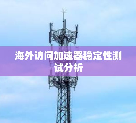 海外访问加速器稳定性测试分析