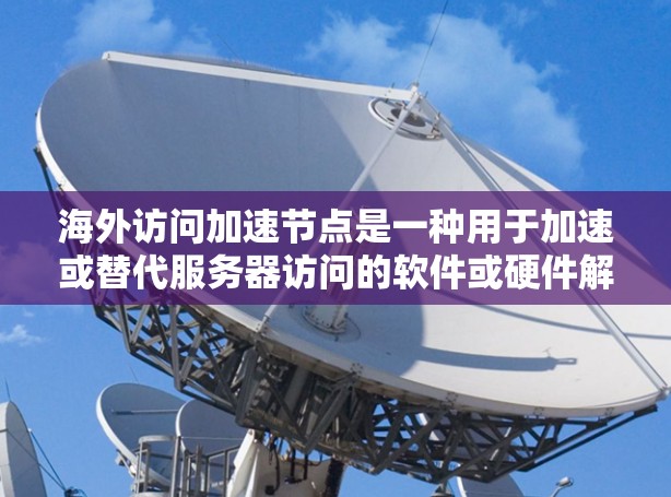 海外访问加速节点是一种用于加速或替代服务器访问的软件或硬件解决方案，旨在提高访问速度和稳定性。以下是一些常见的海外访问加速节点推荐，供您参考