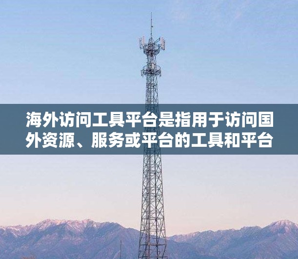 海外访问工具平台是指用于访问国外资源、服务或平台的工具和平台。这些平台通常提供在线访问、数据导入、分析和共享等功能。以下是一些常见的海外访问工具平台