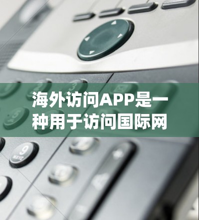 海外访问APP是一种用于访问国际网络和在线资源的工具，如Google Chrome的海外访问功能、Proper.com的访问平台、E-Visit的访问管理平台等。以下是对这些工具的详细介绍