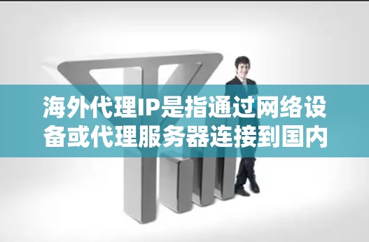 海外代理IP是指通过网络设备或代理服务器连接到国内互联网源码的服务器或设备。这些设备通常提供独立的网络环境，类似于云计算服务或虚拟网络环境。以下是一些关于海外代理IP的详细信息