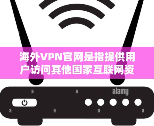 海外VPN官网是指提供用户访问其他国家互联网资源的VPN服务。这些官网通常通过多种方式来提供服务，包括