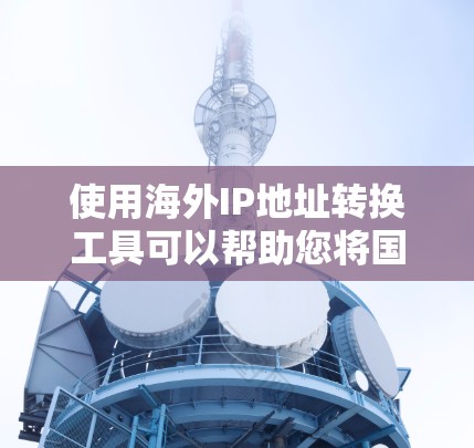 使用海外IP地址转换工具可以帮助您将国内的IP地址转换为海外地区的IP地址，方便您使用不同的网络服务或应用。以下是一些常见的海外IP地址转换工具