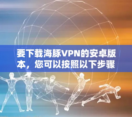 要下载海豚VPN的安卓版本，您可以按照以下步骤进行