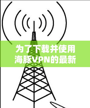 为了下载并使用海豚VPN的最新版，您可以按照以下步骤进行操作