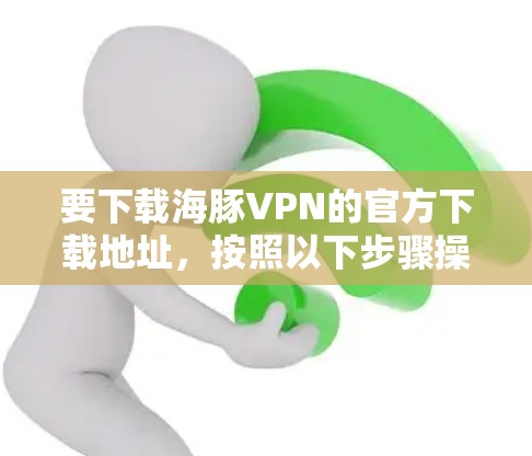 要下载海豚VPN的官方下载地址，按照以下步骤操作