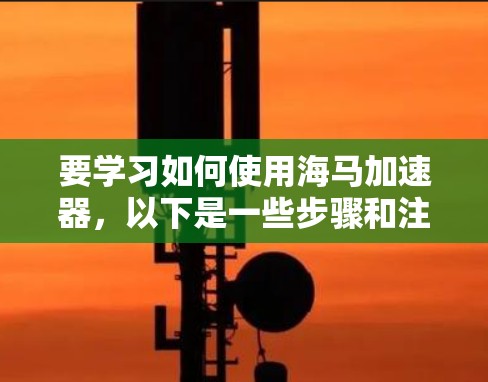 要学习如何使用海马加速器，以下是一些步骤和注意事项，帮助你高效地完成加速任务