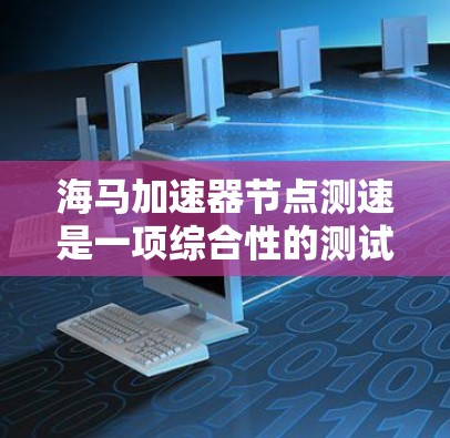 海马加速器节点测速是一项综合性的测试工作，旨在评估加速器节点的性能和优化其工作。以下是对该主题的详细分析和总结