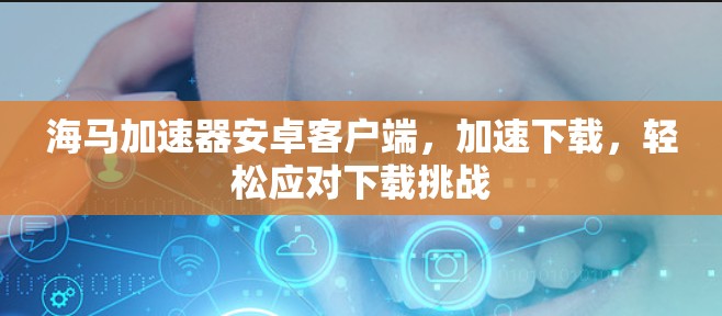 海马加速器安卓客户端，加速下载，轻松应对下载挑战