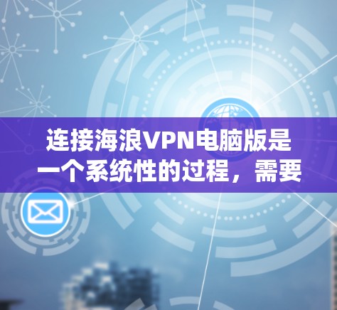 连接海浪VPN电脑版是一个系统性的过程，需要遵循以下步骤以确保成功。以下是详细的指南