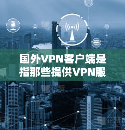 国外VPN客户端是指那些提供VPN服务的软件或应用程序，主要面向外部国家或用户。这些客户端通常提供安全、隐私保护和多设备访问的功能，满足不同用户的需求