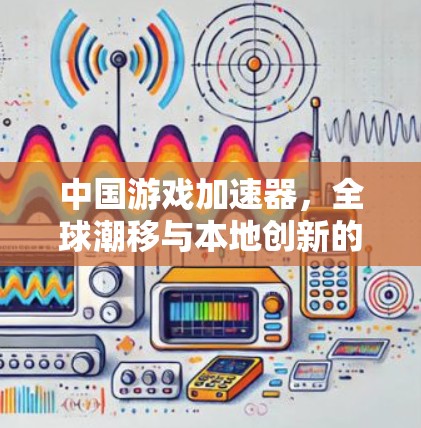 中国游戏加速器，全球潮移与本地创新的碰撞