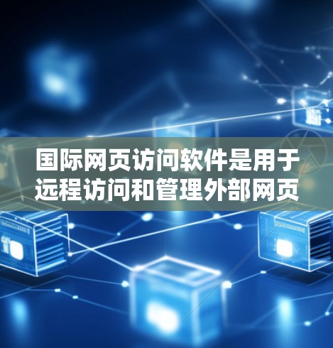 国际网页访问软件是用于远程访问和管理外部网页的工具，广泛应用于多个领域，包括企业、学术研究、教育和商业场景。以下是关于这些软件的详细介绍
