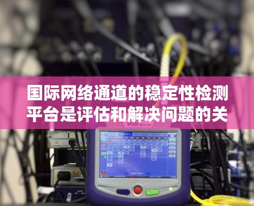 国际网络通道的稳定性检测平台是评估和解决问题的关键工具，帮助维护和优化网络系统的稳定运行。以下是对这些平台的详细分析