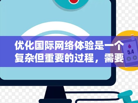 优化国际网络体验是一个复杂但重要的过程，需要从多个角度进行系统化的管理。以下是一个有条理的优化方案