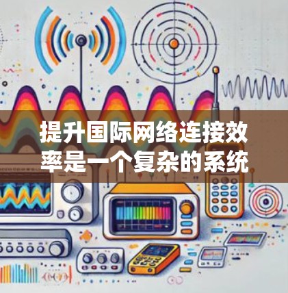 提升国际网络连接效率是一个复杂的系统工程，涉及多个方面和步骤。以下是一个系统化的解决方案建议