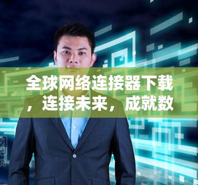 全球网络连接器下载，连接未来，成就数字时代新标杆