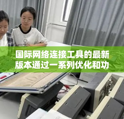 国际网络连接工具的最新版本通过一系列优化和功能增强，提供更流畅、可靠和高效的网络连接服务。以下是对最新版本的详细分析