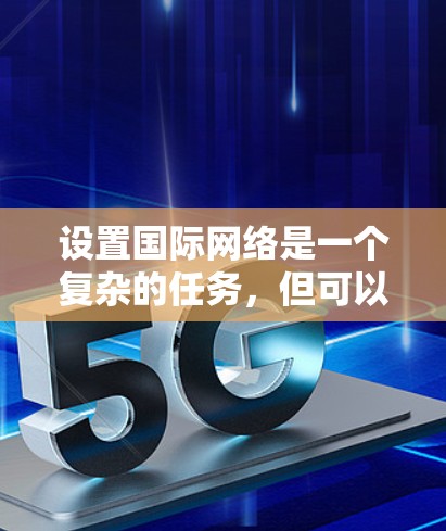 设置国际网络是一个复杂的任务,但可以通过以下步骤来实现 设置国际网络是一个复杂的任务,但可以通过以下步骤来实现