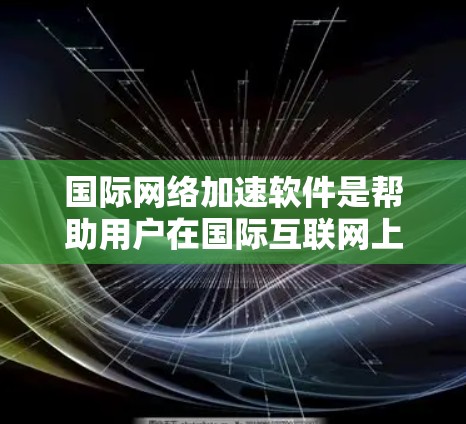 国际网络加速软件是帮助用户在国际互联网上更快连接的工具,主要包括网络加速器、流量管理器和网络缓存优化器等。以下是关于这些软件的详细分类和介绍 国际网络加速软件是帮助用户在国际互联网上更快连接的工具,主要包括网络加速器、流量管理器和网络缓存优化器等。以下是关于这些软件的详细分类和介绍