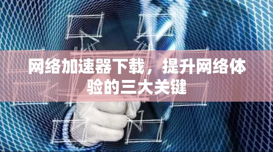 网络加速器下载,提升网络体验的三大关键 网络加速器下载,提升网络体验的三大关键