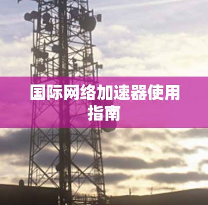 国际网络加速器使用指南 国际网络加速器使用指南