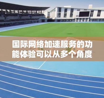 国际网络加速服务的功能体验可以从多个角度进行分析,以下是一些关键点的总结 国际网络加速服务的功能体验可以从多个角度进行分析,以下是一些关键点的总结