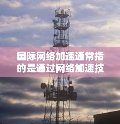 国际网络加速通常指的是通过网络加速技术,将国内或本地的网络与国外的高速网络连接起来,以提升数据传输速度。以下是关于国际网络加速的一些信息 国际网络加速通常指的是通过网络加速技术,将国内或本地的网络与国外的高速网络连接起来,以提升数据传输速度。以下是关于国际网络加速的一些信息