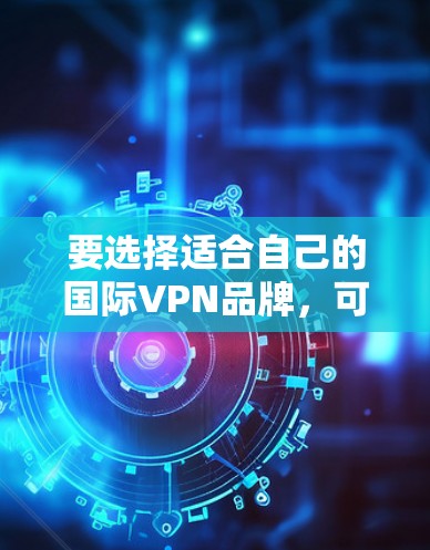 要选择适合自己的国际VPN品牌,可以从以下几个方面进行综合考虑 要选择适合自己的国际VPN品牌,可以从以下几个方面进行综合考虑