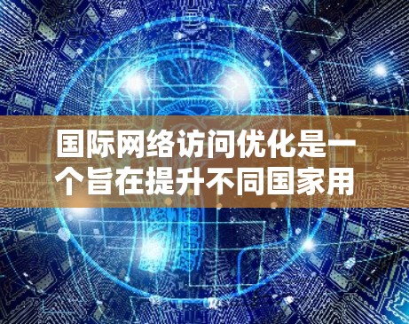 国际网络访问优化是一个旨在提升不同国家用户访问我们网站和应用效率和用户体验的策略。以下是该领域的重要内容总结 国际网络访问优化是一个旨在提升不同国家用户访问我们网站和应用效率和用户体验的策略。以下是该领域的重要内容总结