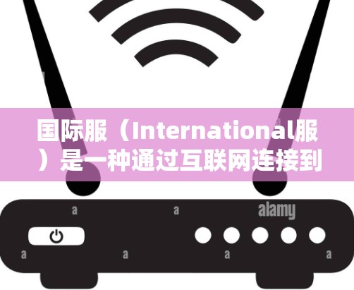 国际服(International服)是一种通过互联网连接到本地服务器,提供中文和英文界面的软件工具,主要用于游戏和社交媒体。它帮助玩家在不同语言环境中使用游戏,提升体验 国际服(International服)是一种通过互联网连接到本地服务器,提供中文和英文界面的软件工具,主要用于游戏和社交媒体。它帮助玩家在不同语言环境中使用游戏,提升体验