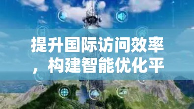 提升国际访问效率,构建智能优化平台 提升国际访问效率,构建智能优化平台