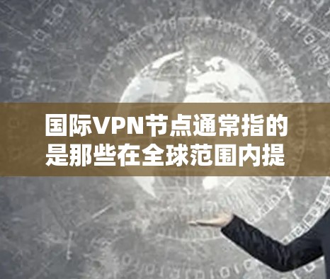 国际VPN节点通常指的是那些在全球范围内提供VPN服务的基础设施或设备。这些节点是用于满足不同国家和地区的用户需求，提供实时、安全、可靠的互联网连接。国际VPN节点包括但不限于